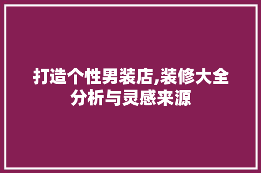 打造个性男装店,装修大全分析与灵感来源