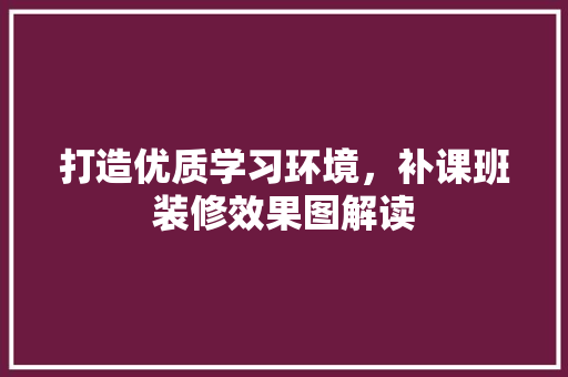 打造优质学习环境，补课班装修效果图解读
