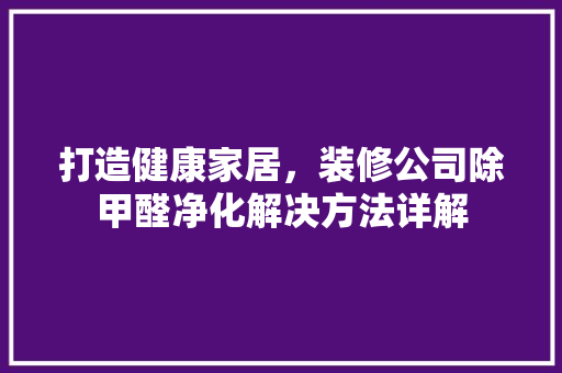 打造健康家居，装修公司除甲醛净化解决方法详解