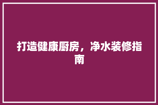 打造健康厨房，净水装修指南
