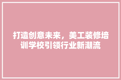 打造创意未来，美工装修培训学校引领行业新潮流