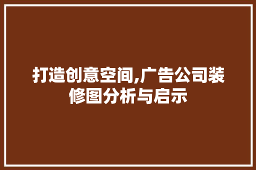 打造创意空间,广告公司装修图分析与启示