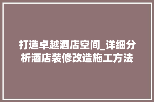 打造卓越酒店空间_详细分析酒店装修改造施工方法