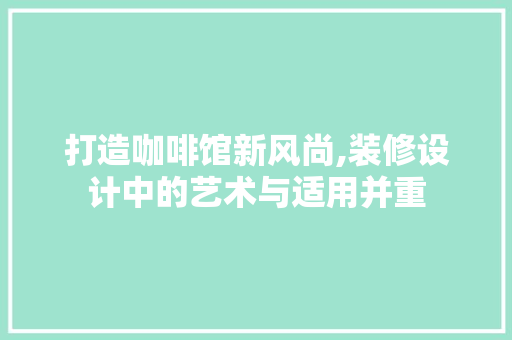 打造咖啡馆新风尚,装修设计中的艺术与适用并重