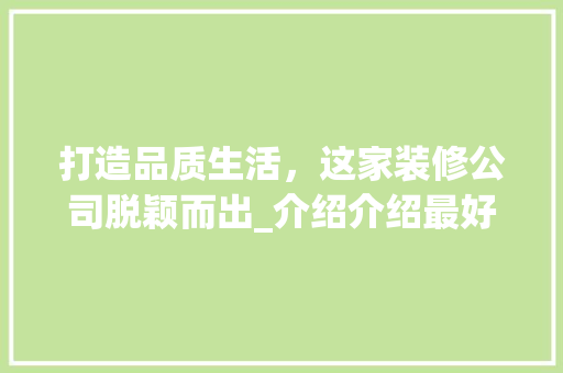 打造品质生活，这家装修公司脱颖而出_介绍介绍最好的装修公司