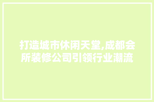 打造城市休闲天堂,成都会所装修公司引领行业潮流