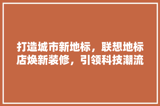 打造城市新地标，联想地标店焕新装修，引领科技潮流
