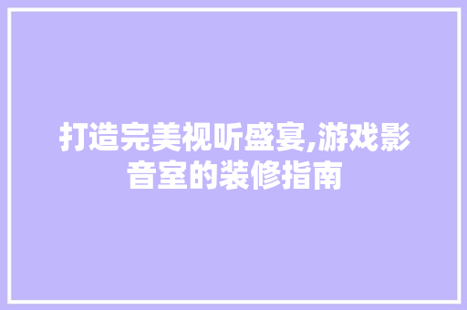 打造完美视听盛宴,游戏影音室的装修指南