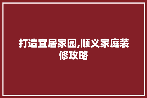 打造宜居家园,顺义家庭装修攻略