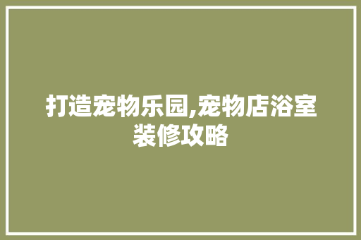 打造宠物乐园,宠物店浴室装修攻略