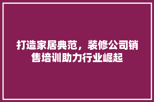 打造家居典范，装修公司销售培训助力行业崛起