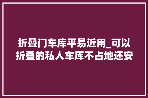 折叠门车库平易近用_可以折叠的私人车库不占地还安然再也不怕雨雪和划车了