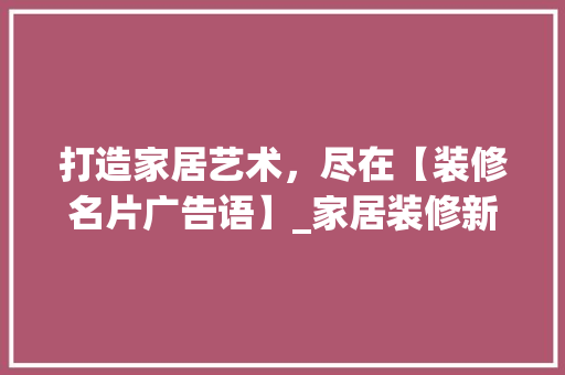 打造家居艺术，尽在【装修名片广告语】_家居装修新风尚