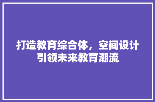 打造教育综合体，空间设计引领未来教育潮流