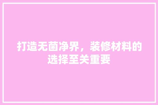 打造无菌净界，装修材料的选择至关重要