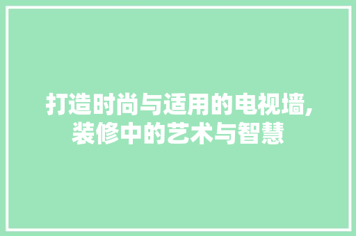 打造时尚与适用的电视墙,装修中的艺术与智慧