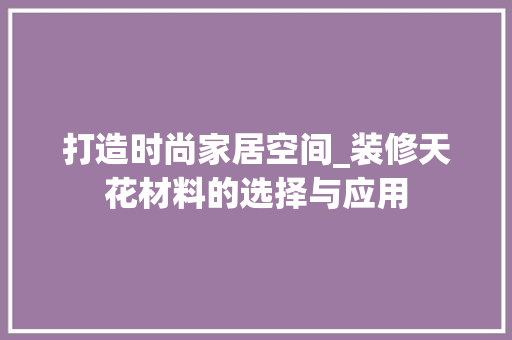 打造时尚家居空间_装修天花材料的选择与应用