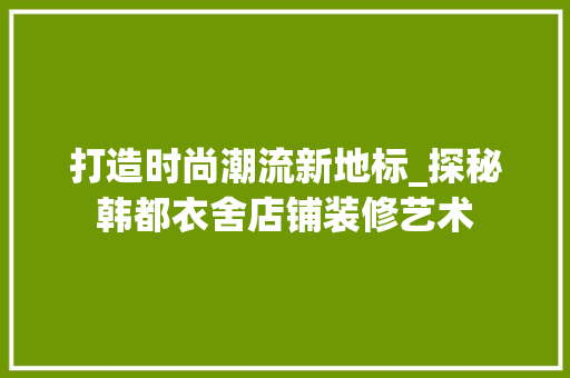打造时尚潮流新地标_探秘韩都衣舍店铺装修艺术