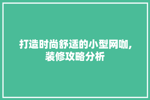 打造时尚舒适的小型网咖,装修攻略分析