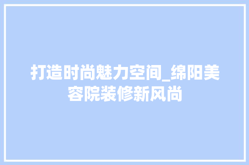打造时尚魅力空间_绵阳美容院装修新风尚