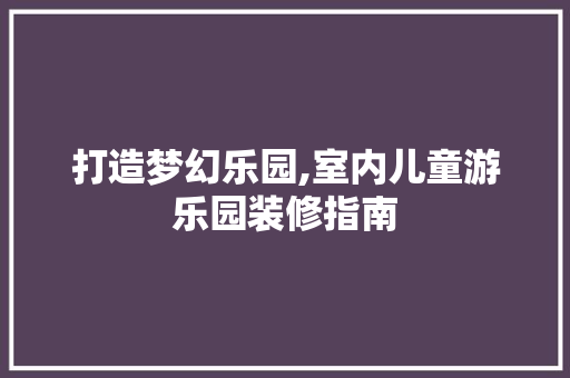 打造梦幻乐园,室内儿童游乐园装修指南