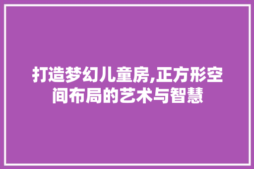 打造梦幻儿童房,正方形空间布局的艺术与智慧