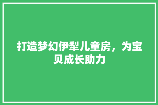 打造梦幻伊犁儿童房，为宝贝成长助力