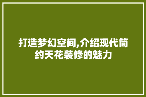 打造梦幻空间,介绍现代简约天花装修的魅力
