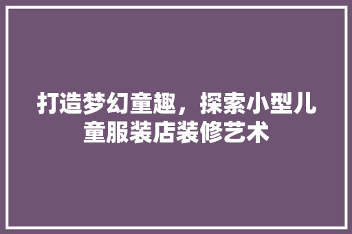 打造梦幻童趣，探索小型儿童服装店装修艺术