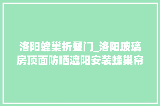 洛阳蜂巢折叠门_洛阳玻璃房顶面防晒遮阳安装蜂巢帘遮阳效果好吗