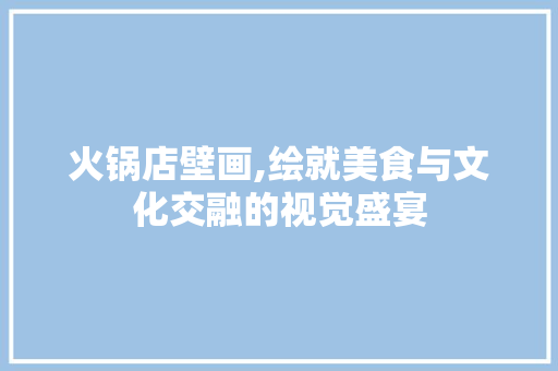 火锅店壁画,绘就美食与文化交融的视觉盛宴