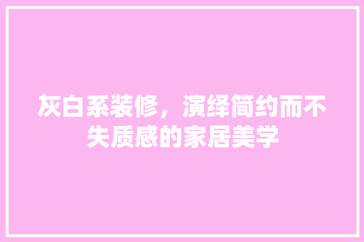 灰白系装修，演绎简约而不失质感的家居美学