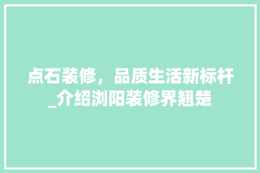 点石装修，品质生活新标杆_介绍浏阳装修界翘楚