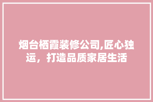 烟台栖霞装修公司,匠心独运，打造品质家居生活