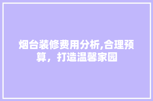 烟台装修费用分析,合理预算，打造温馨家园