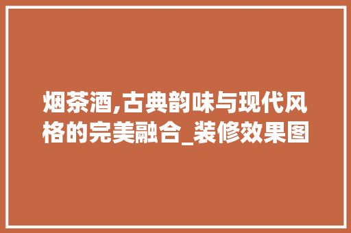 烟茶酒,古典韵味与现代风格的完美融合_装修效果图赏析