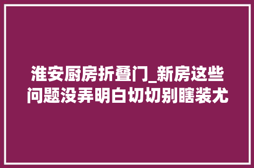 淮安厨房折叠门_新房这些问题没弄明白切切别瞎装尤其是厨房