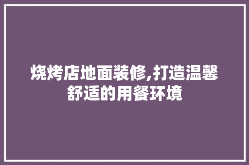 烧烤店地面装修,打造温馨舒适的用餐环境