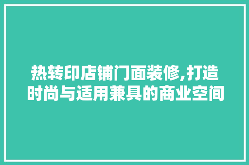 热转印店铺门面装修,打造时尚与适用兼具的商业空间