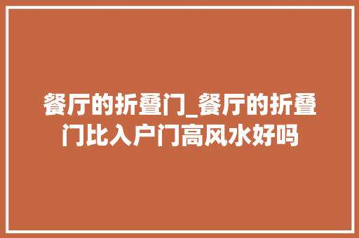 餐厅的折叠门_餐厅的折叠门比入户门高风水好吗