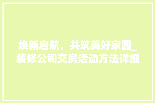 焕新启航，共筑美好家园_装修公司交房活动方法详细分析
