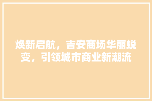 焕新启航，吉安商场华丽蜕变，引领城市商业新潮流