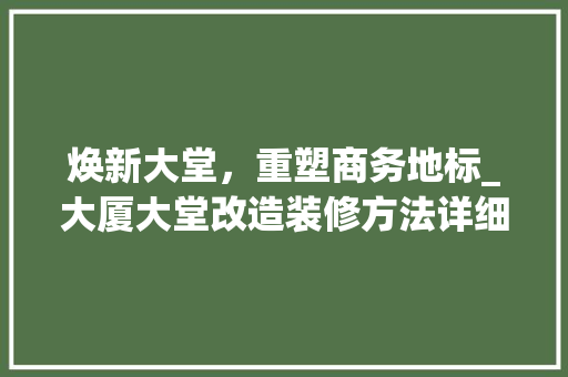 焕新大堂，重塑商务地标_大厦大堂改造装修方法详细分析