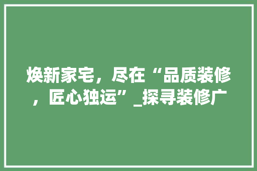 焕新家宅，尽在“品质装修，匠心独运”_探寻装修广告语的魅力