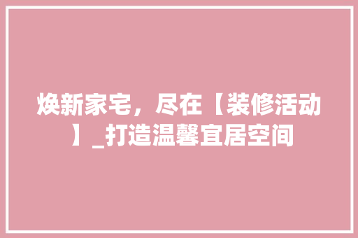 焕新家宅，尽在【装修活动】_打造温馨宜居空间