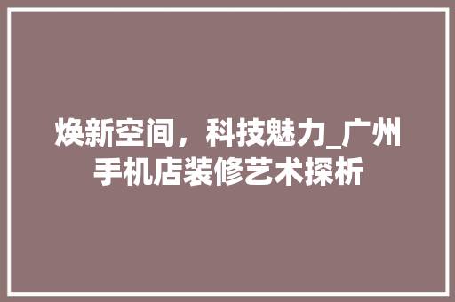 焕新空间，科技魅力_广州手机店装修艺术探析