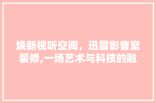 焕新视听空间，迅雷影音室装修,一场艺术与科技的融合之旅
