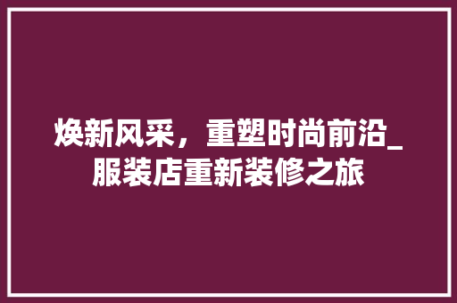 焕新风采，重塑时尚前沿_服装店重新装修之旅