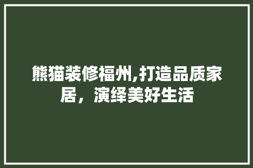 熊猫装修福州,打造品质家居，演绎美好生活