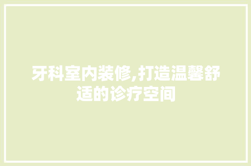 牙科室内装修,打造温馨舒适的诊疗空间